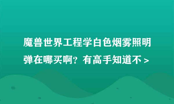 魔兽世界工程学白色烟雾照明弹在哪买啊？有高手知道不＞