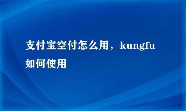 支付宝空付怎么用，kungfu如何使用