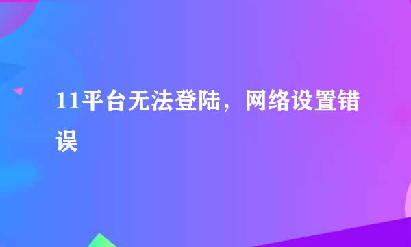 11平台无法登陆，网络设置错误