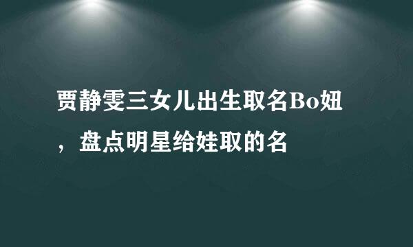 贾静雯三女儿出生取名Bo妞，盘点明星给娃取的名