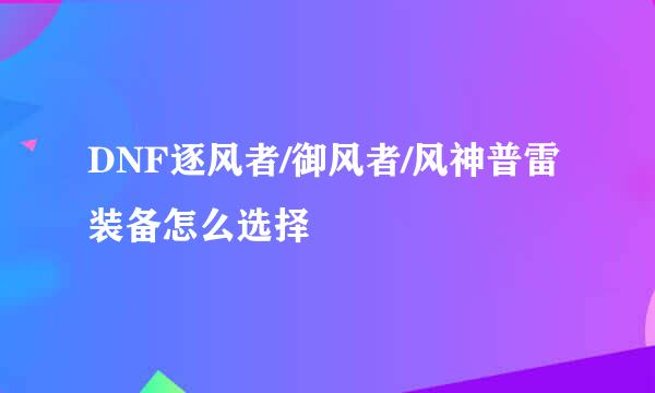 DNF逐风者/御风者/风神普雷装备怎么选择