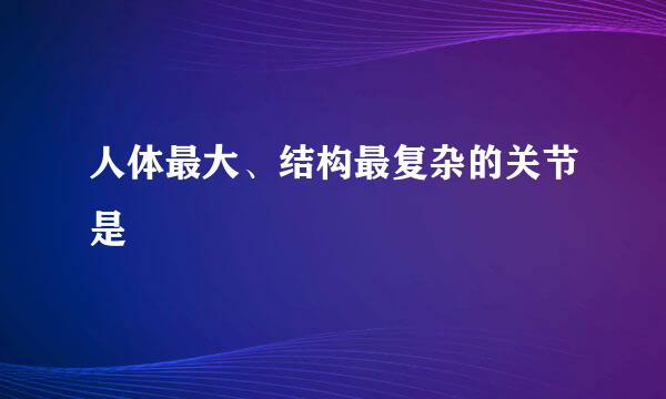 人体最大、结构最复杂的关节是