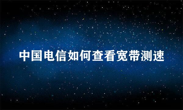 中国电信如何查看宽带测速