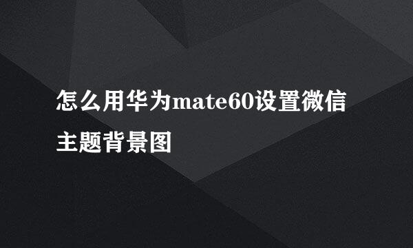 怎么用华为mate60设置微信主题背景图