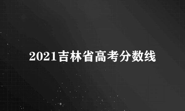 2021吉林省高考分数线