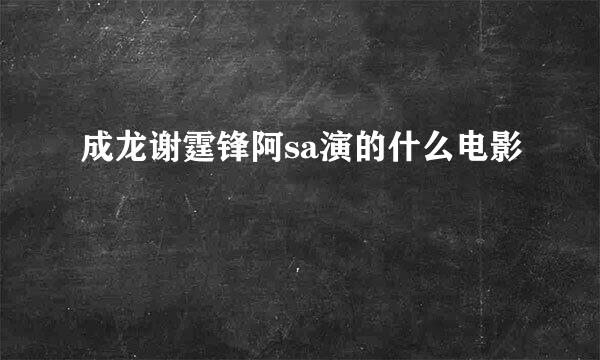 成龙谢霆锋阿sa演的什么电影