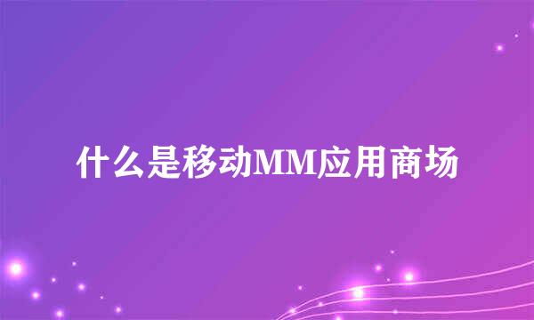 什么是移动MM应用商场