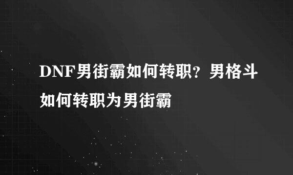 DNF男街霸如何转职？男格斗如何转职为男街霸