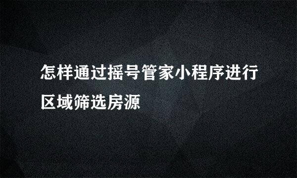 怎样通过摇号管家小程序进行区域筛选房源