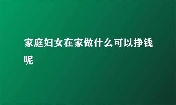 家庭妇女在家做什么可以挣钱呢