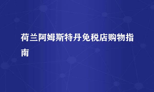 荷兰阿姆斯特丹免税店购物指南