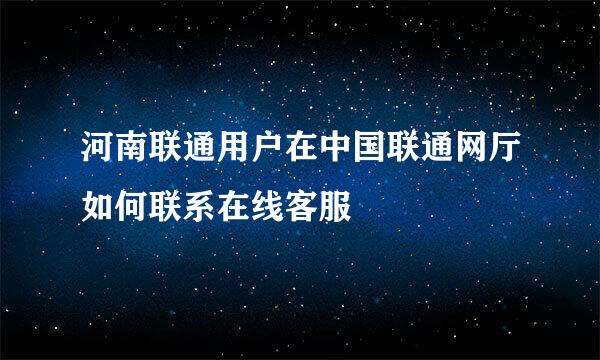 河南联通用户在中国联通网厅如何联系在线客服