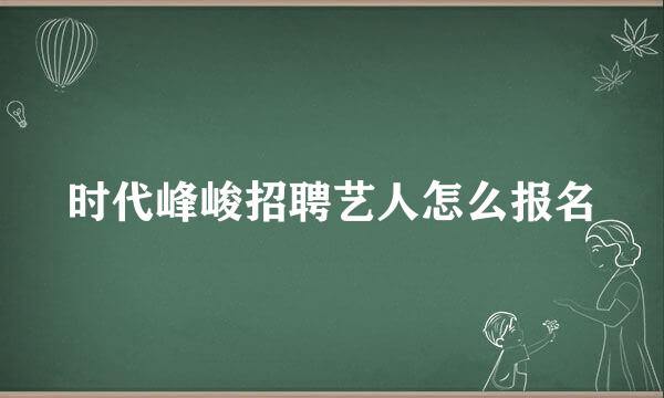 时代峰峻招聘艺人怎么报名