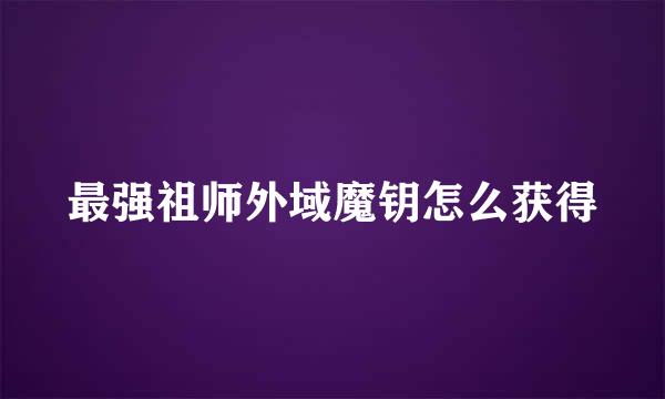 最强祖师外域魔钥怎么获得