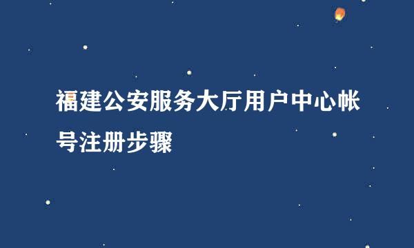 福建公安服务大厅用户中心帐号注册步骤