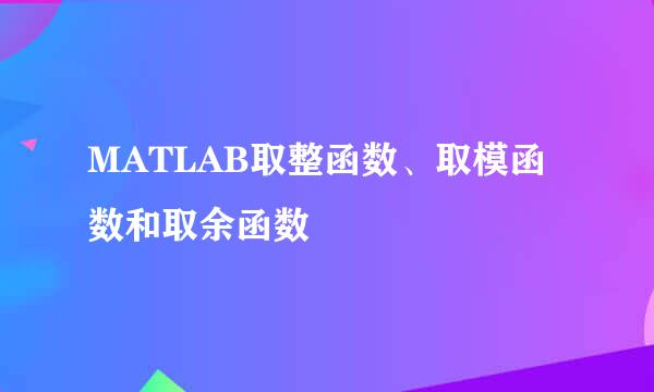 MATLAB取整函数、取模函数和取余函数