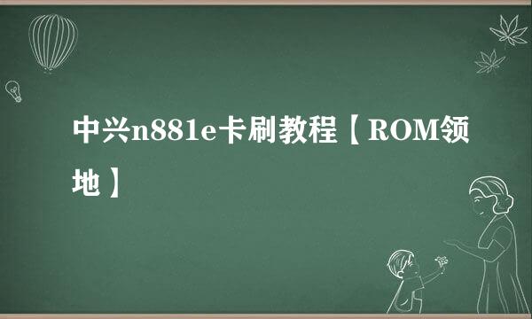 中兴n881e卡刷教程【ROM领地】