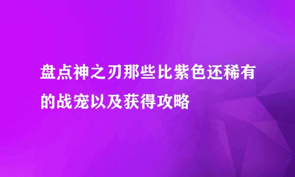 盘点神之刃那些比紫色还稀有的战宠以及获得攻略