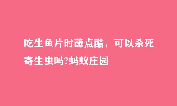 吃生鱼片时蘸点醋，可以杀死寄生虫吗?蚂蚁庄园