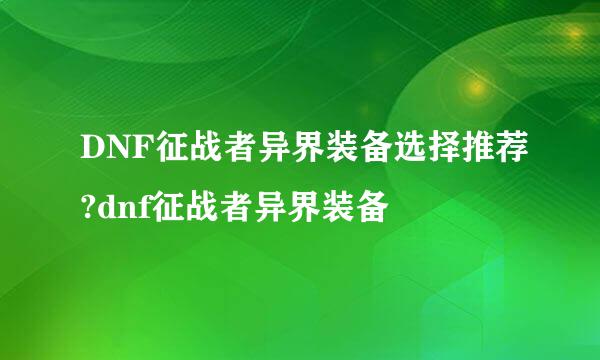 DNF征战者异界装备选择推荐?dnf征战者异界装备