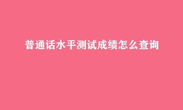 普通话水平测试成绩怎么查询