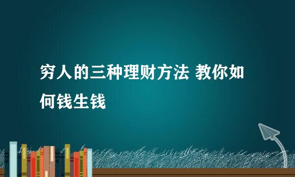 穷人的三种理财方法 教你如何钱生钱