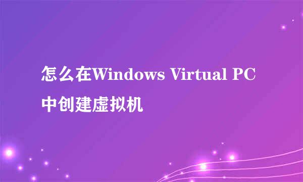 怎么在Windows Virtual PC中创建虚拟机