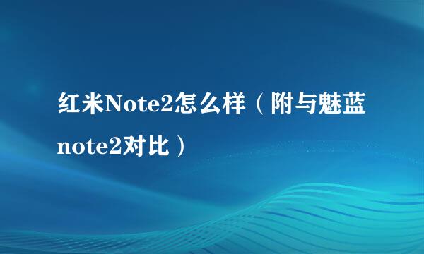 红米Note2怎么样（附与魅蓝note2对比）