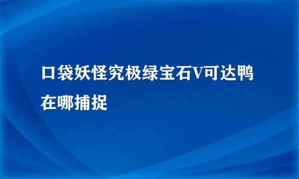 口袋妖怪究极绿宝石V可达鸭在哪捕捉