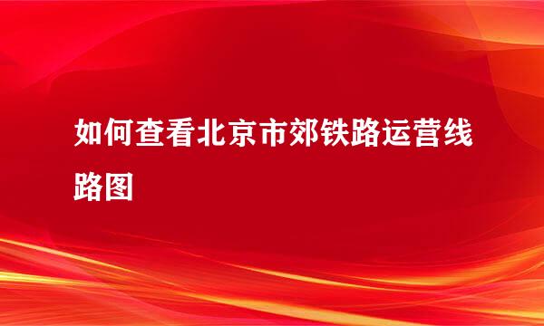 如何查看北京市郊铁路运营线路图