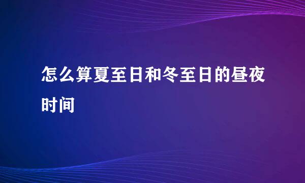 怎么算夏至日和冬至日的昼夜时间