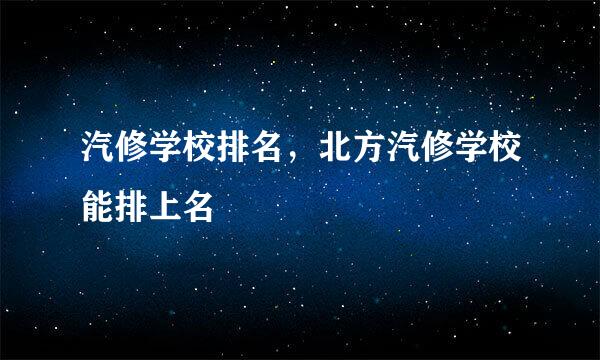 汽修学校排名，北方汽修学校能排上名