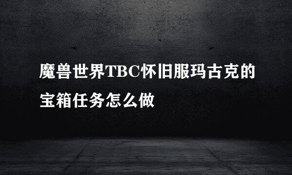 魔兽世界TBC怀旧服玛古克的宝箱任务怎么做