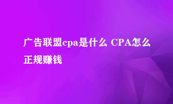 广告联盟cpa是什么 CPA怎么正规赚钱