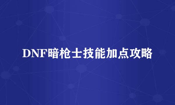 DNF暗枪士技能加点攻略