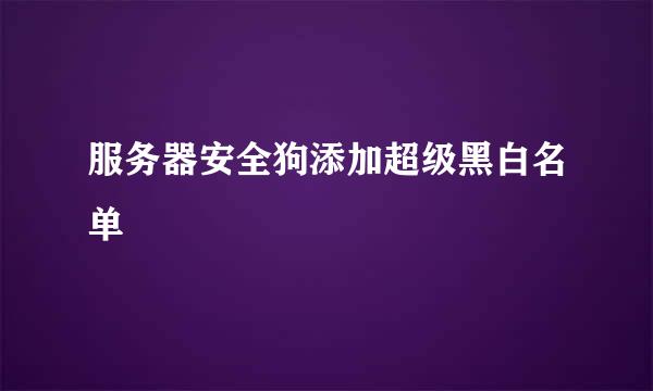 服务器安全狗添加超级黑白名单