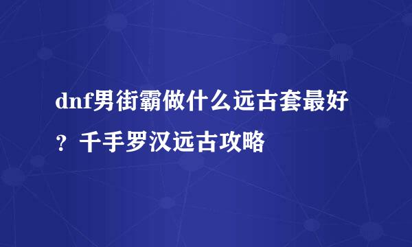 dnf男街霸做什么远古套最好？千手罗汉远古攻略