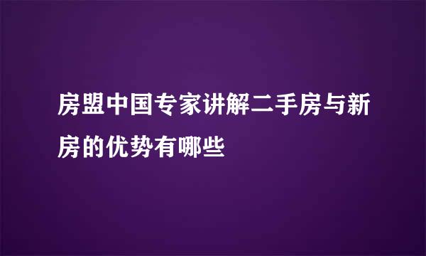 房盟中国专家讲解二手房与新房的优势有哪些