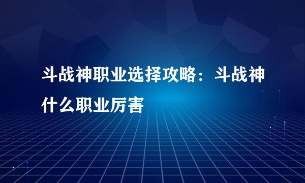 斗战神职业选择攻略：斗战神什么职业厉害