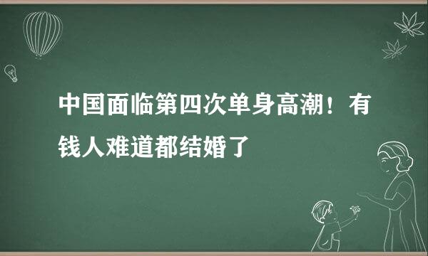 中国面临第四次单身高潮！有钱人难道都结婚了