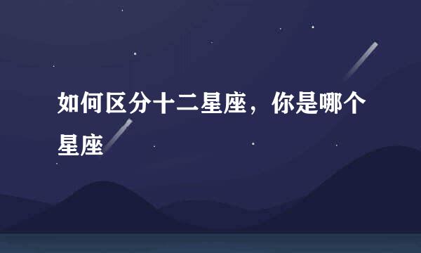 如何区分十二星座，你是哪个星座