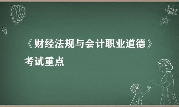 《财经法规与会计职业道德》考试重点