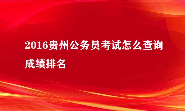 2016贵州公务员考试怎么查询成绩排名