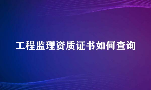 工程监理资质证书如何查询