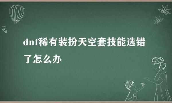 dnf稀有装扮天空套技能选错了怎么办