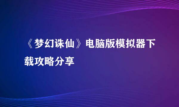 《梦幻诛仙》电脑版模拟器下载攻略分享