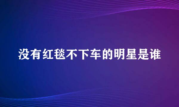 没有红毯不下车的明星是谁