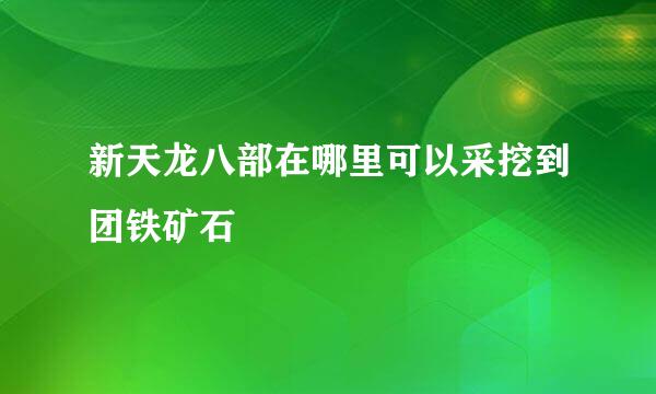 新天龙八部在哪里可以采挖到团铁矿石