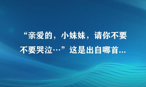 “亲爱的，小妹妹，请你不要不要哭泣…”这是出自哪首歌的歌词呢