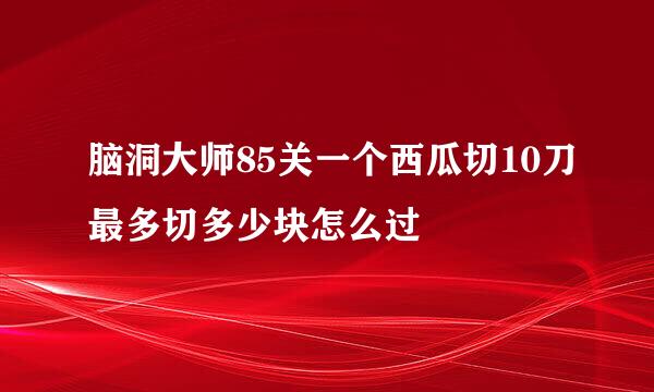 脑洞大师85关一个西瓜切10刀最多切多少块怎么过